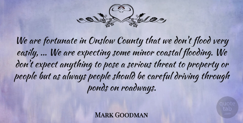 Mark Goodman Quote About Careful, County, Driving, Expecting, Flood: We Are Fortunate In Onslow...