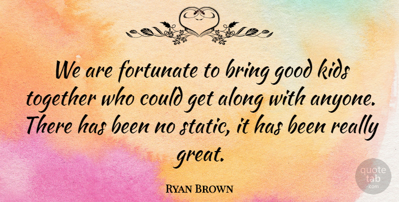 Ryan Brown Quote About Along, Bring, Fortunate, Good, Kids: We Are Fortunate To Bring...
