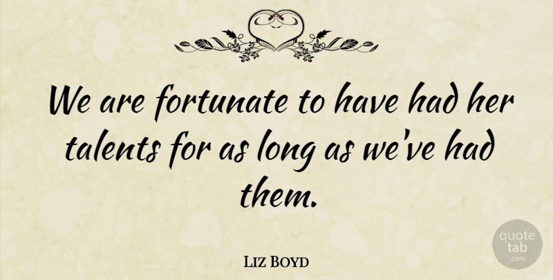 Liz Boyd Quote About Fortunate, Talents: We Are Fortunate To Have...