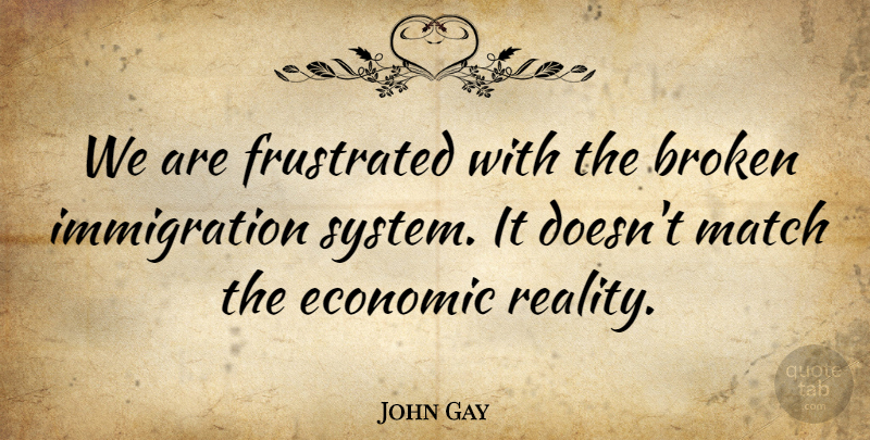 John Gay Quote About Broken, Economic, Frustrated, Match, Reality: We Are Frustrated With The...