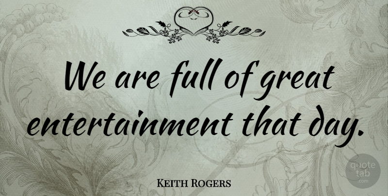 Keith Rogers Quote About Entertainment, Full, Great: We Are Full Of Great...