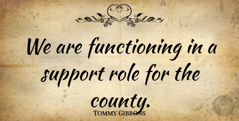Tommy Gibbons Quote About Role, Support: We Are Functioning In A...