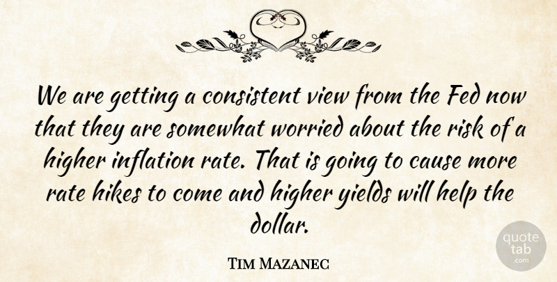 Tim Mazanec Quote About Cause, Consistent, Fed, Help, Higher: We Are Getting A Consistent...