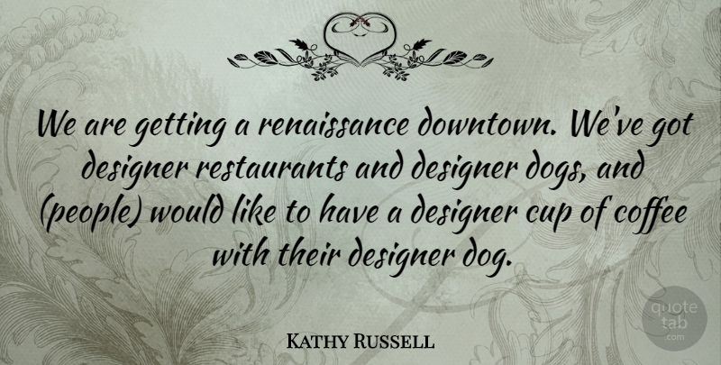 Kathy Russell Quote About Coffee, Cup, Designer, Dogs: We Are Getting A Renaissance...