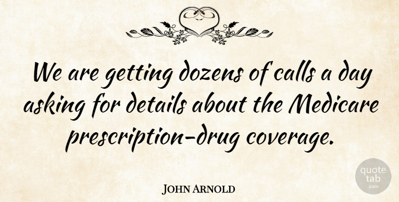 John Arnold Quote About Asking, Calls, Details, Dozens, Medicare: We Are Getting Dozens Of...