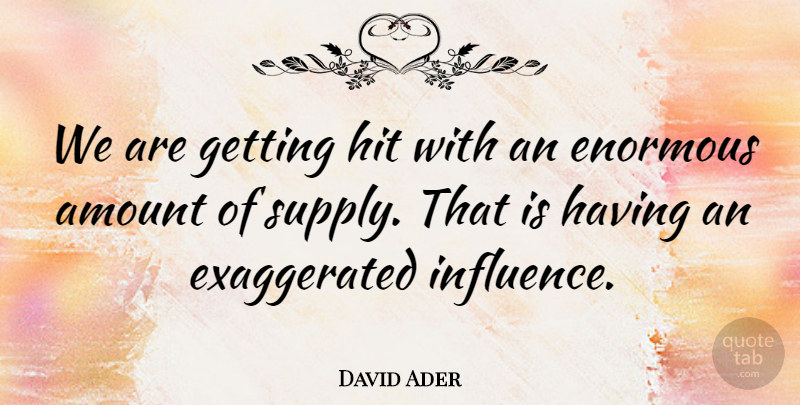 David Ader Quote About Amount, Enormous, Hit, Influence: We Are Getting Hit With...