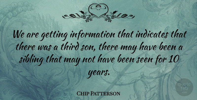 Chip Patterson Quote About Information, Seen, Sibling, Third: We Are Getting Information That...