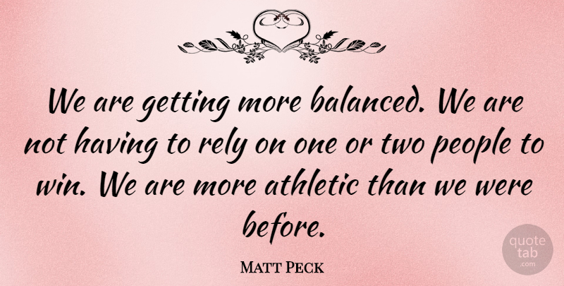 Matt Peck Quote About Athletic, People, Rely: We Are Getting More Balanced...