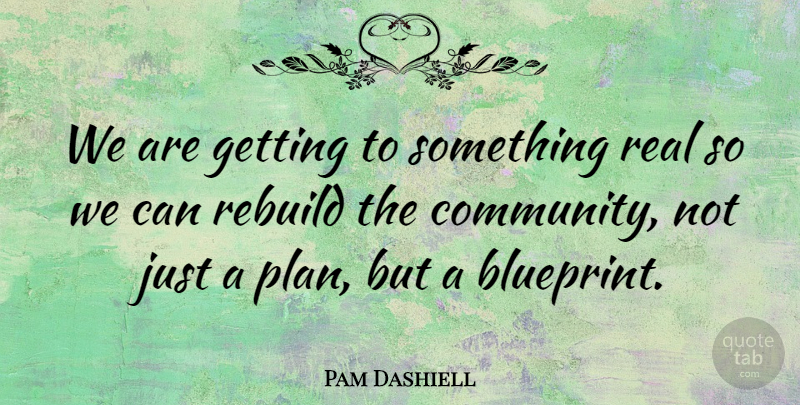 Pam Dashiell Quote About Rebuild: We Are Getting To Something...