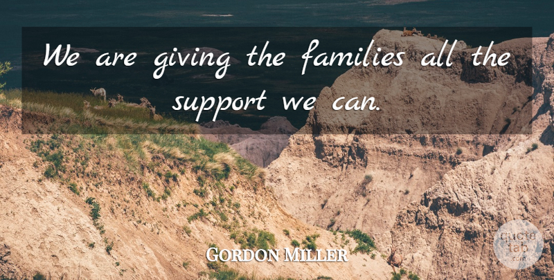 Gordon Miller Quote About Families, Giving, Support: We Are Giving The Families...