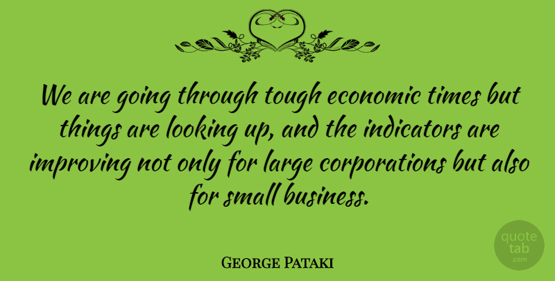 George Pataki Quote About Business, Economic, Improving, Large, Tough: We Are Going Through Tough...