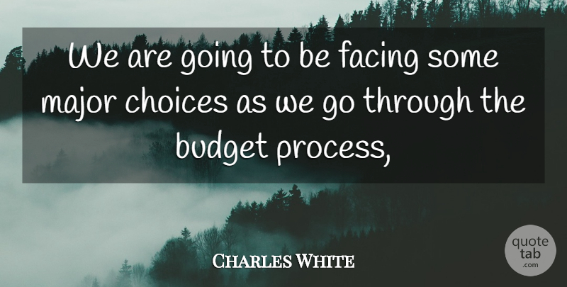 Charles White Quote About Budget, Budgets, Choices, Facing, Major: We Are Going To Be...