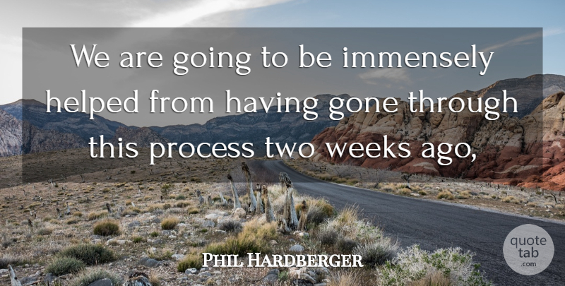 Phil Hardberger Quote About Gone, Helped, Immensely, Process, Weeks: We Are Going To Be...