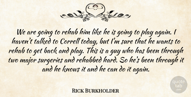 Rick Burkholder Quote About Guy, Knows, Major, Rehab, Sure: We Are Going To Rehab...