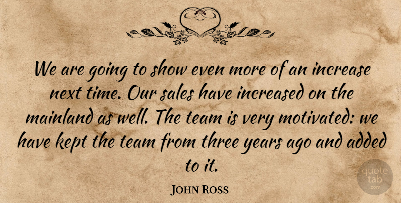 John Ross Quote About Added, Increase, Increased, Kept, Next: We Are Going To Show...