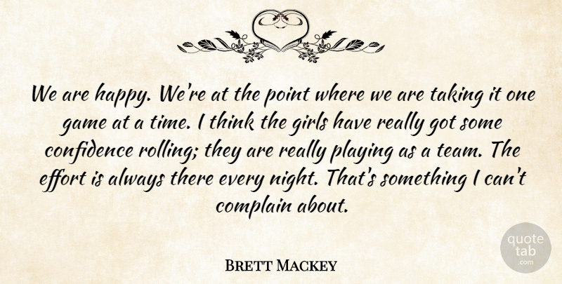 Brett Mackey Quote About Complain, Confidence, Effort, Game, Girls: We Are Happy Were At...