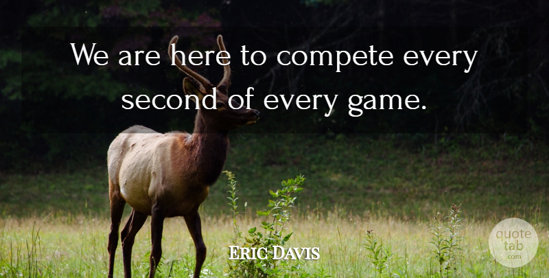Eric Davis Quote About Compete, Second: We Are Here To Compete...