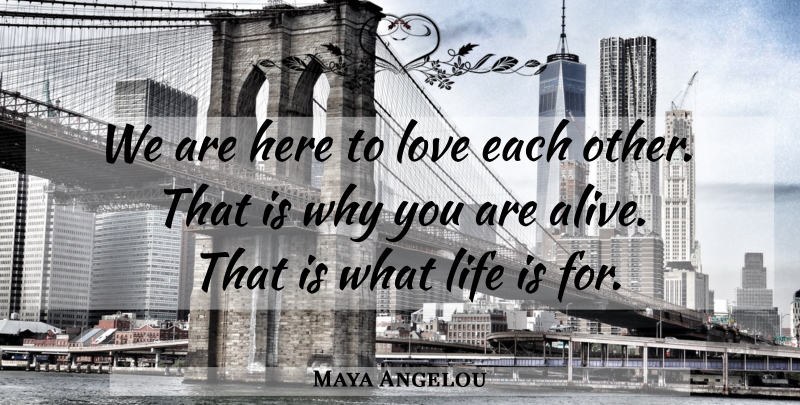 Maya Angelou Quote About Alive, Life Is, Love Each Other: We Are Here To Love...