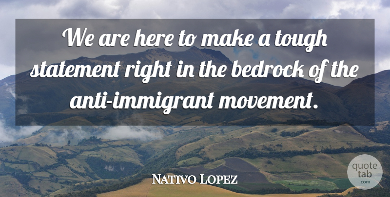 Nativo Lopez Quote About Bedrock, Statement, Tough: We Are Here To Make...