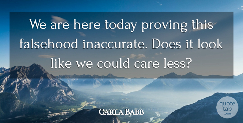 Carla Babb Quote About Care, Falsehood, Proving, Today: We Are Here Today Proving...