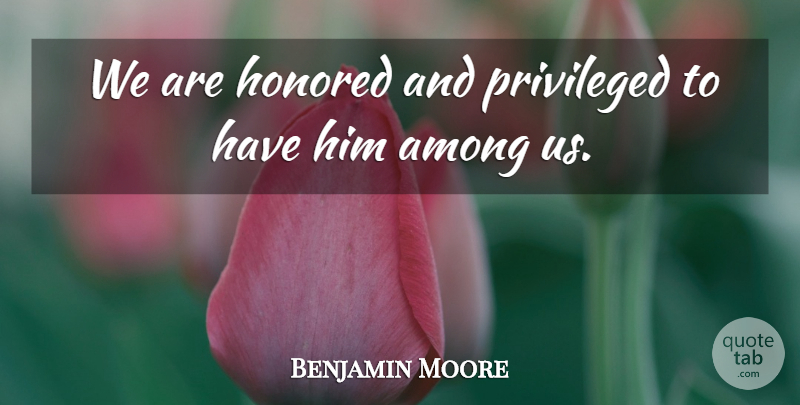 Benjamin Moore Quote About Among, Honored, Privileged: We Are Honored And Privileged...
