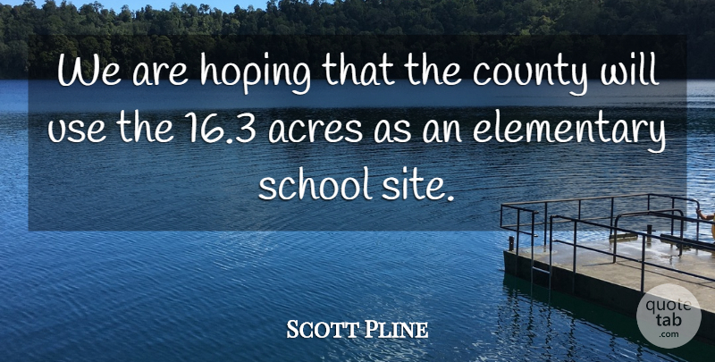 Scott Pline Quote About Acres, County, Elementary, Hoping, School: We Are Hoping That The...