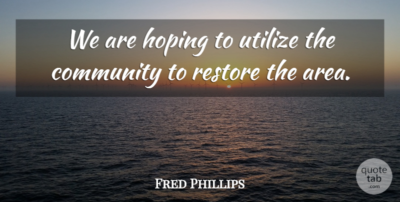 Fred Phillips Quote About Community, Hoping, Restore, Utilize: We Are Hoping To Utilize...