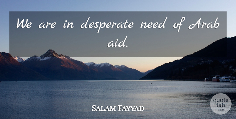 Salam Fayyad Quote About Arab, Desperate: We Are In Desperate Need...