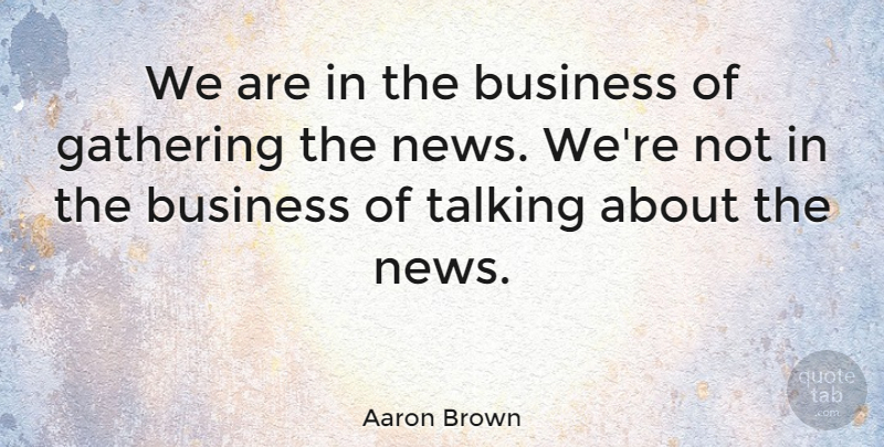 Aaron Brown Quote About American Journalist, Business, Gathering: We Are In The Business...