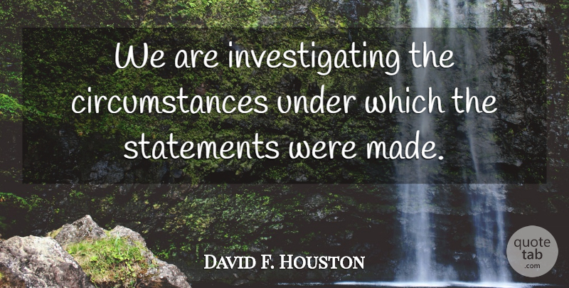 David F. Houston Quote About Statements: We Are Investigating The Circumstances...