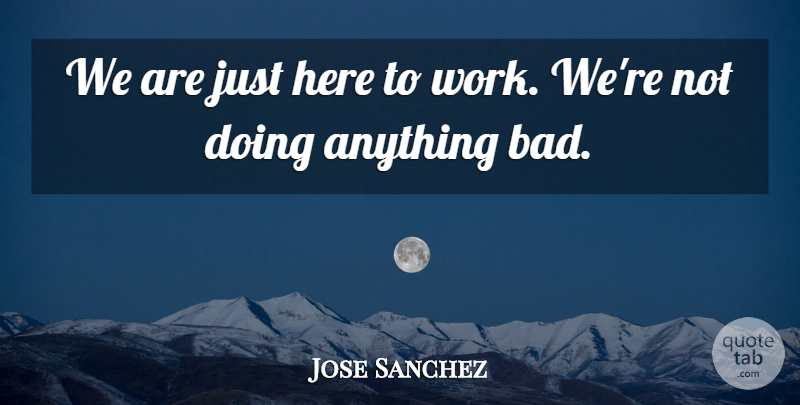 Jose Sanchez Quote About Work: We Are Just Here To...