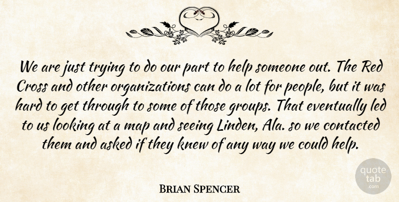 Brian Spencer Quote About Asked, Cross, Eventually, Hard, Help: We Are Just Trying To...