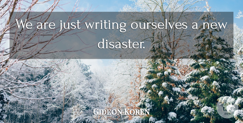 Gideon Koren Quote About Disaster, Ourselves: We Are Just Writing Ourselves...
