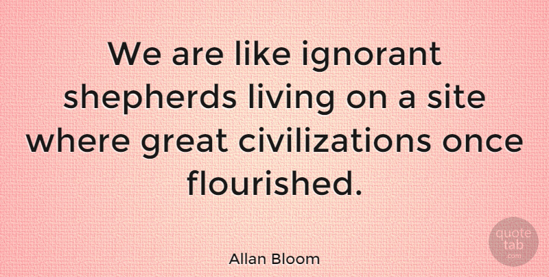 Allan Bloom Quote About Civilization, Ignorant, Shepherds: We Are Like Ignorant Shepherds...