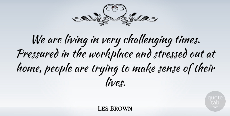 Les Brown Quote About Home, People, Pressured, Stressed, Trying: We Are Living In Very...
