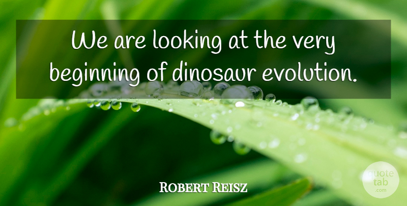 Robert Reisz Quote About Beginning, Dinosaur, Looking: We Are Looking At The...