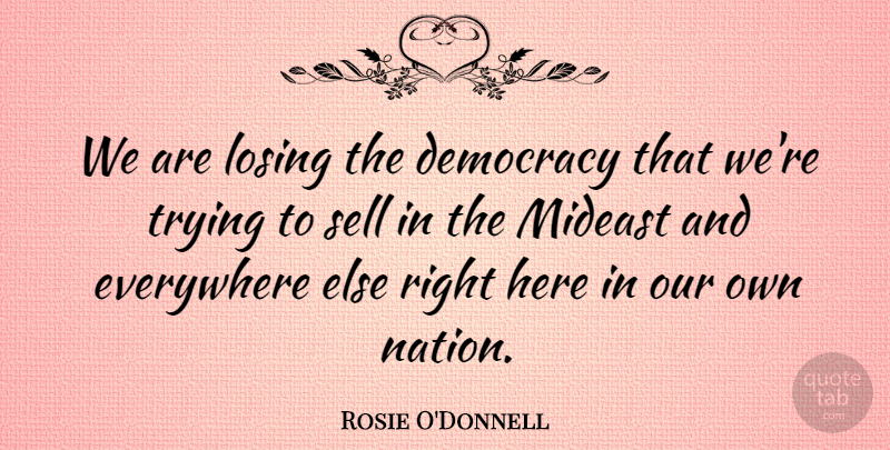 Rosie O'Donnell Quote About American Comedian, Everywhere, Sell, Trying: We Are Losing The Democracy...