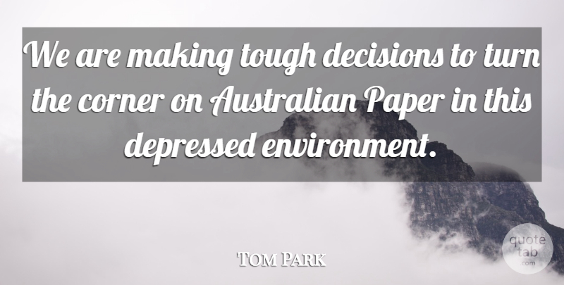 Tom Park Quote About Australian, Corner, Decisions, Depressed, Environment: We Are Making Tough Decisions...