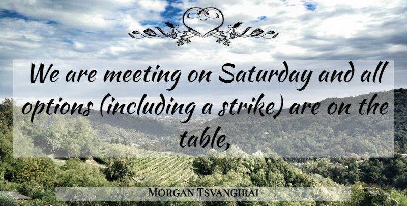 Morgan Tsvangirai Quote About Meeting, Options, Saturday: We Are Meeting On Saturday...