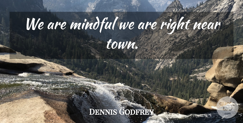 Dennis Godfrey Quote About Mindful, Near: We Are Mindful We Are...
