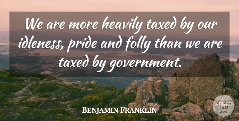 Benjamin Franklin Quote About Pride, Government, Folly: We Are More Heavily Taxed...