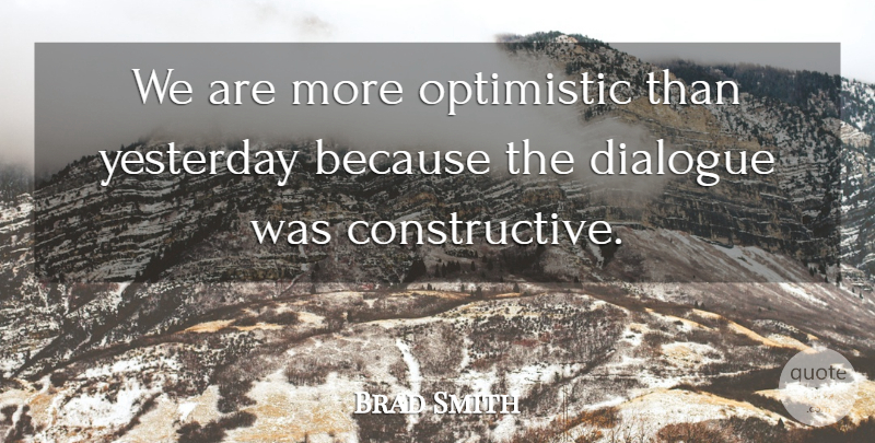 Brad Smith Quote About Dialogue, Optimistic, Yesterday: We Are More Optimistic Than...