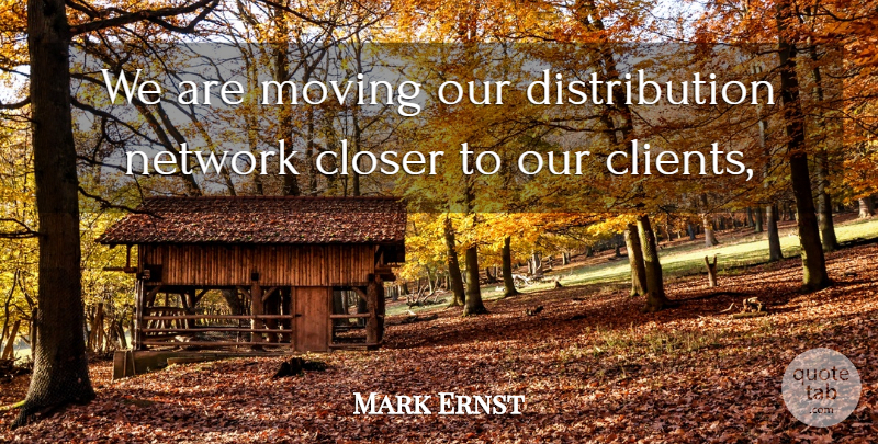 Mark Ernst Quote About Closer, Moving, Network: We Are Moving Our Distribution...