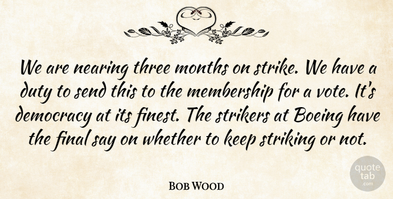 Bob Wood Quote About Democracy, Duty, Final, Membership, Months: We Are Nearing Three Months...