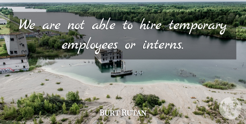 Burt Rutan Quote About Employees, Hire, Temporary: We Are Not Able To...