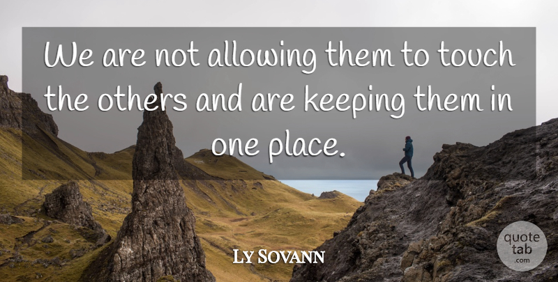 Ly Sovann Quote About Allowing, Keeping, Others, Touch: We Are Not Allowing Them...