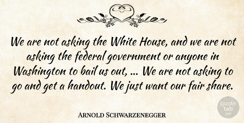 Arnold Schwarzenegger Quote About Anyone, Asking, Bail, Fair, Federal: We Are Not Asking The...