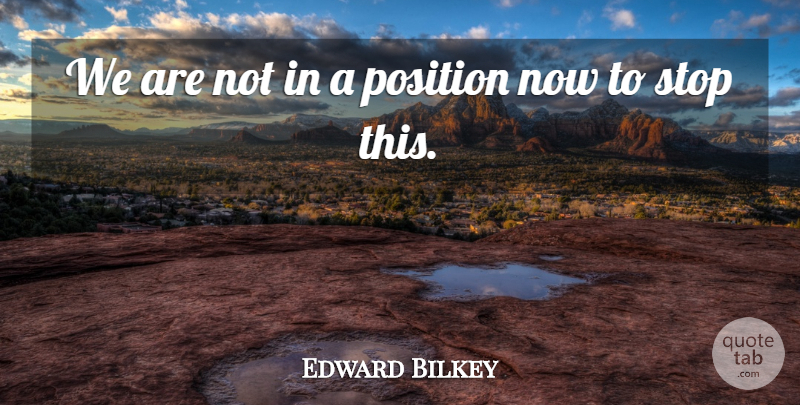 Edward Bilkey Quote About Position, Stop: We Are Not In A...