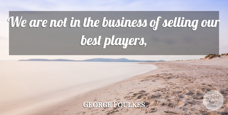 George Foulkes Quote About Best, Business, Selling: We Are Not In The...