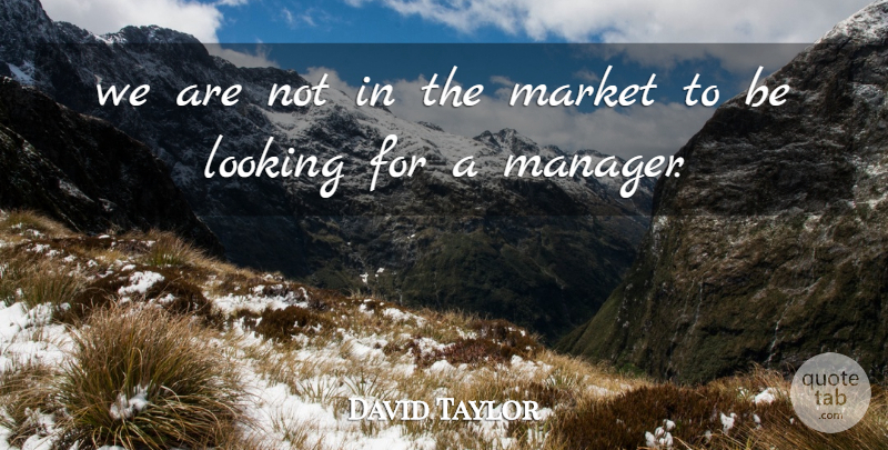 David Taylor Quote About Looking, Market: We Are Not In The...